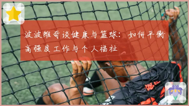 波波维奇谈健康与篮球:如何平衡高强度工作与个人福祉