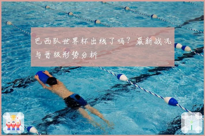 巴西队世界杯出线了吗？最新战况与晋级形势分析