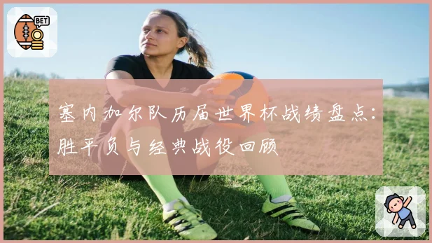 塞内加尔队历届世界杯战绩盘点:胜平负与经典战役回顾