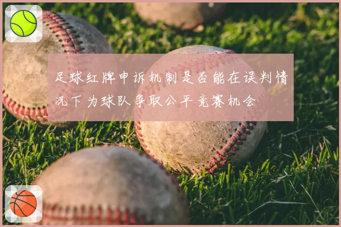 足球红牌申诉机制是否能在误判情况下为球队争取公平竞赛机会