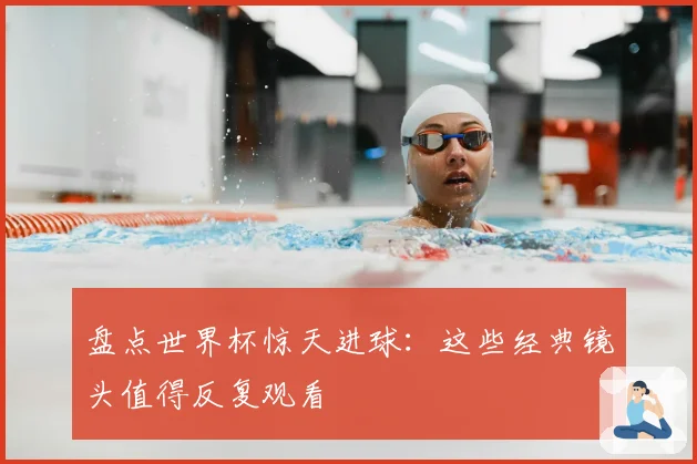 盘点世界杯惊天进球：这些经典镜头值得反复观看