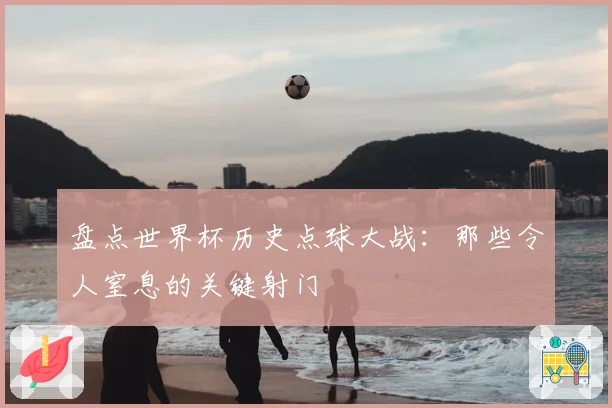 盘点世界杯历史点球大战:那些令人窒息的关键射门