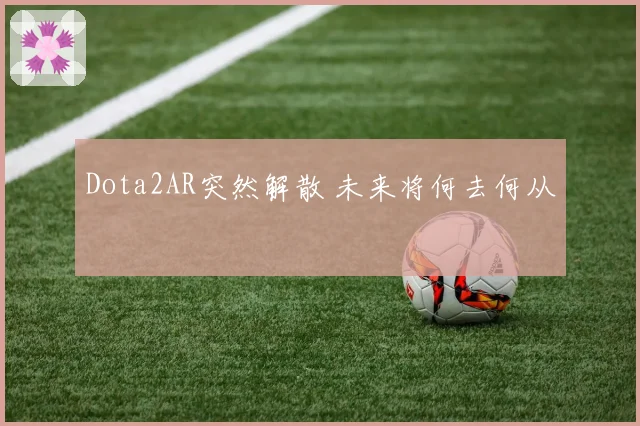 Dota2AR突然解散 未来将何去何从