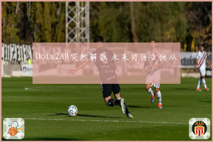 Dota2AR突然解散 未来将何去何从